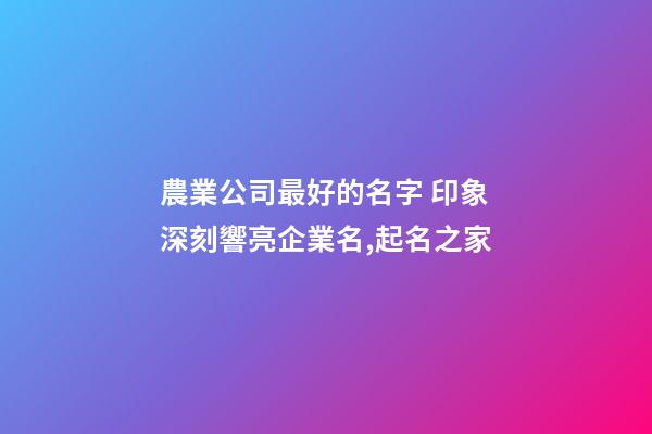 農業公司最好的名字 印象深刻響亮企業名,起名之家-第1張-公司起名-玄機派
